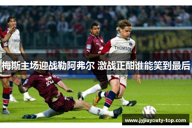 梅斯主场迎战勒阿弗尔 激战正酣谁能笑到最后