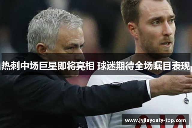 热刺中场巨星即将亮相 球迷期待全场瞩目表现
