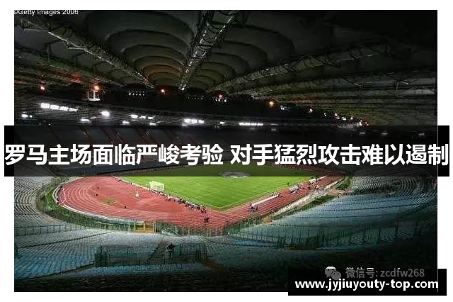 罗马主场面临严峻考验 对手猛烈攻击难以遏制