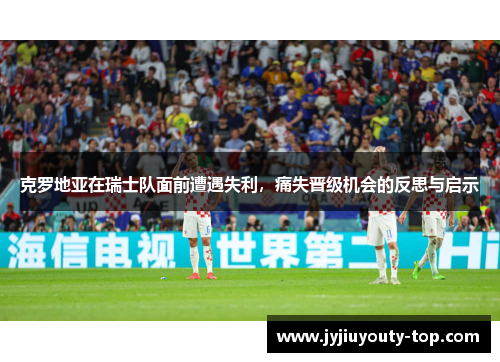 克罗地亚在瑞士队面前遭遇失利，痛失晋级机会的反思与启示