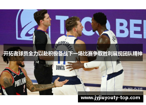 开拓者球员全力以赴积极备战下一场比赛争取胜利展现团队精神
