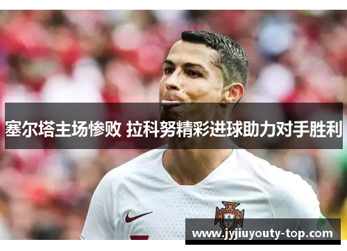 塞尔塔主场惨败 拉科努精彩进球助力对手胜利