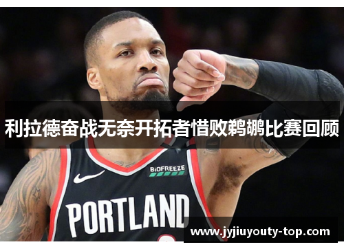 利拉德奋战无奈开拓者惜败鹈鹕比赛回顾