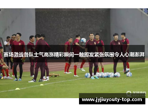 赛场激战各队士气高涨精彩瞬间一触即发紧张氛围令人心潮澎湃