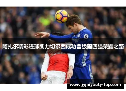 阿扎尔精彩进球助力切尔西成功晋级前四强荣耀之路