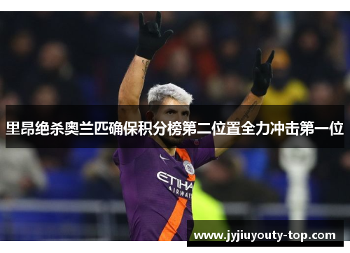 里昂绝杀奥兰匹确保积分榜第二位置全力冲击第一位