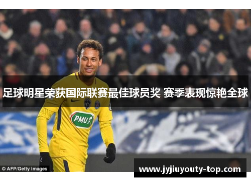足球明星荣获国际联赛最佳球员奖 赛季表现惊艳全球