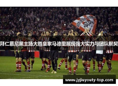 拜仁慕尼黑主场大胜皇家马德里展现强大实力与团队默契