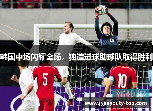 韩国中场闪耀全场，独造进球助球队取得胜利