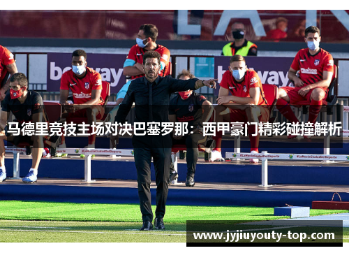 马德里竞技主场对决巴塞罗那：西甲豪门精彩碰撞解析