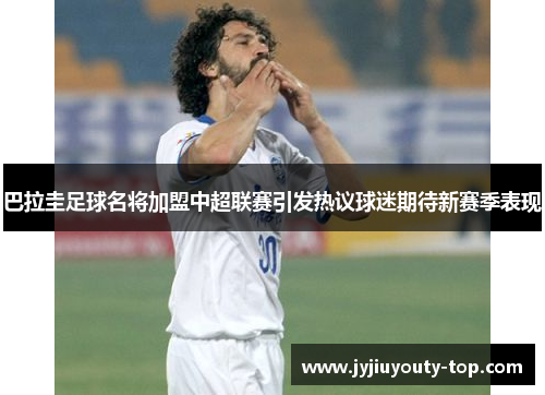 巴拉圭足球名将加盟中超联赛引发热议球迷期待新赛季表现