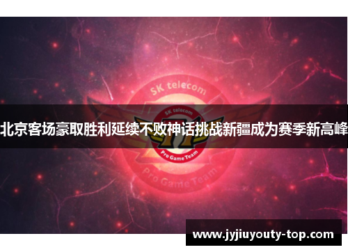 北京客场豪取胜利延续不败神话挑战新疆成为赛季新高峰