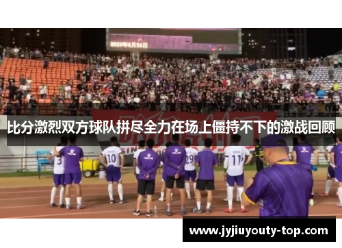 比分激烈双方球队拼尽全力在场上僵持不下的激战回顾