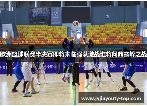 欧洲篮球联赛半决赛即将来临强队激战谁将问鼎巅峰之战