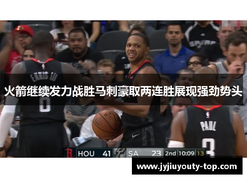 火箭继续发力战胜马刺豪取两连胜展现强劲势头