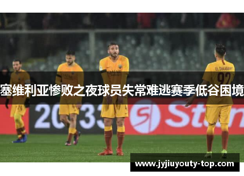 塞维利亚惨败之夜球员失常难逃赛季低谷困境