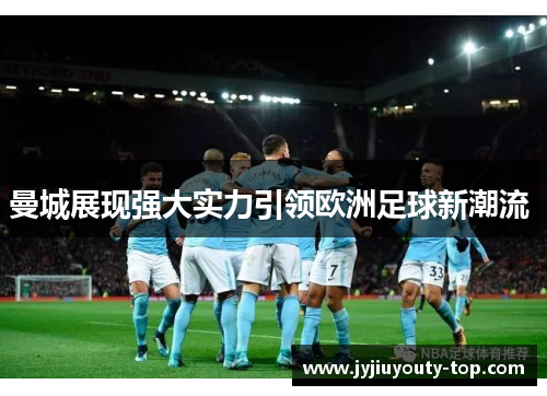 曼城展现强大实力引领欧洲足球新潮流 