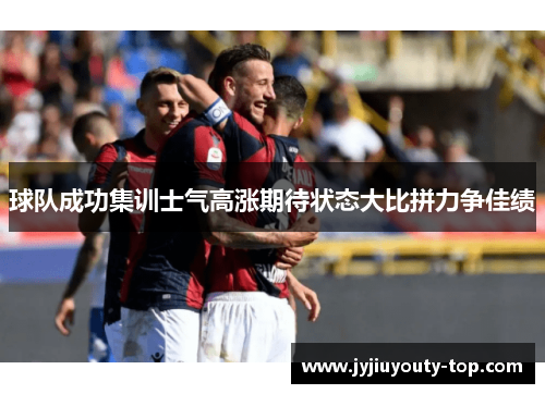 球队成功集训士气高涨期待状态大比拼力争佳绩