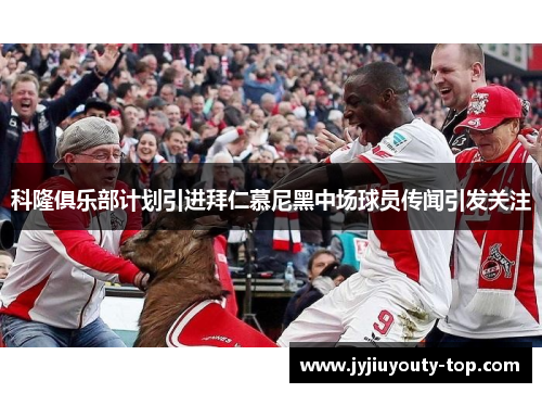 科隆俱乐部计划引进拜仁慕尼黑中场球员传闻引发关注