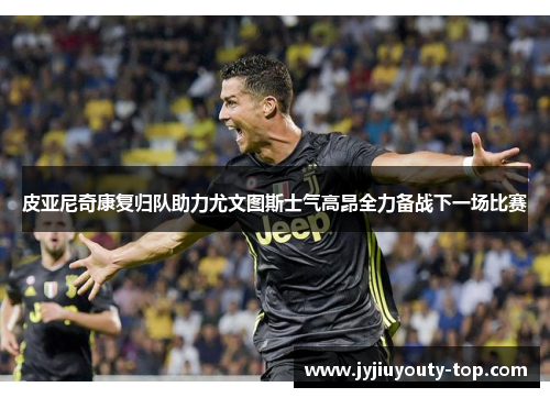 皮亚尼奇康复归队助力尤文图斯士气高昂全力备战下一场比赛