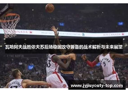 瓦哈阿夫战胜依夫苏后场稳固攻守兼备的战术解析与未来展望