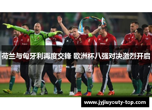荷兰与匈牙利再度交锋 欧洲杯八强对决激烈开启