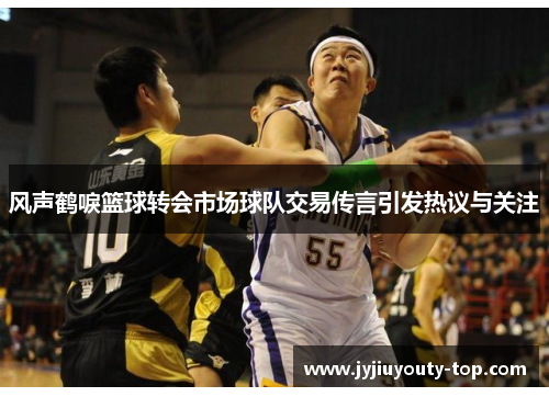 风声鹤唳篮球转会市场球队交易传言引发热议与关注