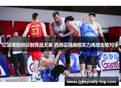 辽篮遭新疆压制苦战无果 西部豪强展现实力再度击败对手