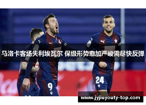 马洛卡客场失利埃瓦尔 保级形势愈加严峻需尽快反弹