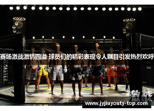 赛场激战激情四溢 球员们的精彩表现令人瞩目引发热烈欢呼