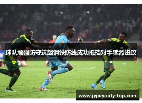 球队顽强防守筑起钢铁防线成功抵挡对手猛烈进攻