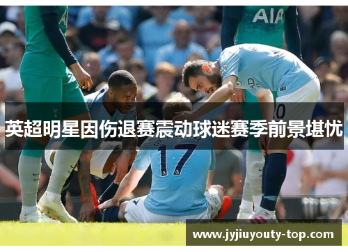 英超明星因伤退赛震动球迷赛季前景堪忧