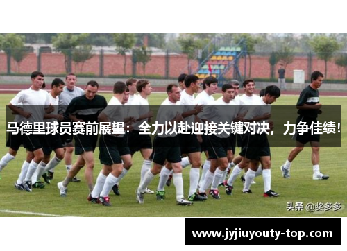 马德里球员赛前展望：全力以赴迎接关键对决，力争佳绩！