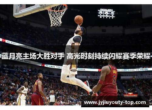 蓝月亮主场大胜对手 高光时刻持续闪耀赛季荣耀
