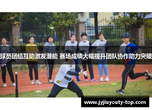 球员团结互助激发潜能 赛场成绩大幅提升团队协作助力突破