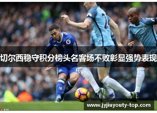 切尔西稳守积分榜头名客场不败彰显强势表现