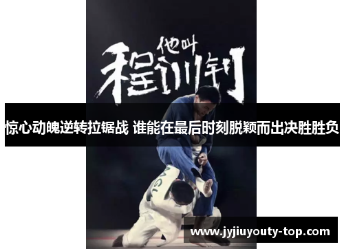 惊心动魄逆转拉锯战 谁能在最后时刻脱颖而出决胜胜负