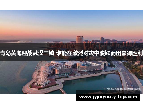 青岛黄海迎战武汉三镇 谁能在激烈对决中脱颖而出赢得胜利