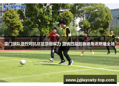 豪门球队激烈对抗尽显顶级实力 激情四溢的赛场角逐燃爆全场