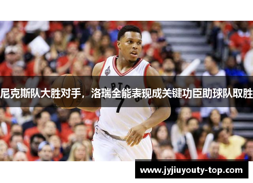 尼克斯队大胜对手，洛瑞全能表现成关键功臣助球队取胜