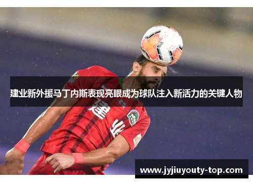 建业新外援马丁内斯表现亮眼成为球队注入新活力的关键人物