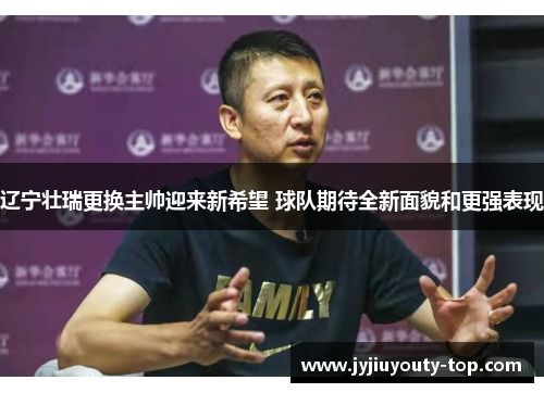 辽宁壮瑞更换主帅迎来新希望 球队期待全新面貌和更强表现