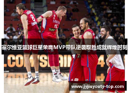 塞尔维亚篮球巨星荣膺MVP带队逆袭取胜成就辉煌时刻
